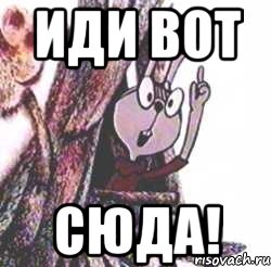 Иди вот Сюда!