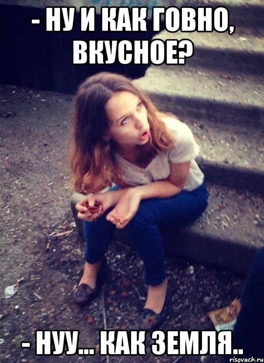 - НУ И КАК ГОВНО, ВКУСНОЕ? - НУУ... КАК ЗЕМЛЯ..