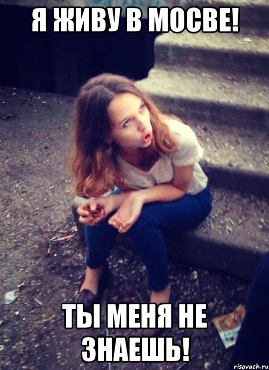Я ЖИВУ В МОСВЕ! ТЫ МЕНЯ НЕ ЗНАЕШЬ!