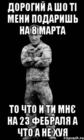 дорогий а шо ті мени подаришь на 8 марта то что и ти мнє на 23 фебраля а что а не хуя