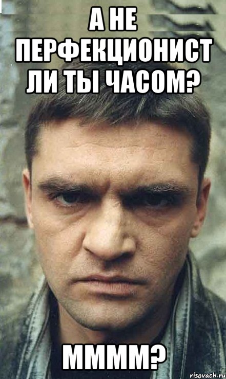 А не перфекционист ли ты часом? ММММ?