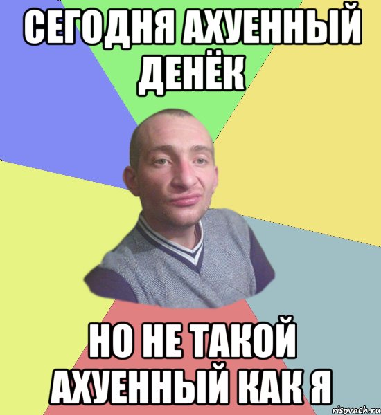 сегодня ахуенный денёк но не такой ахуенный как я