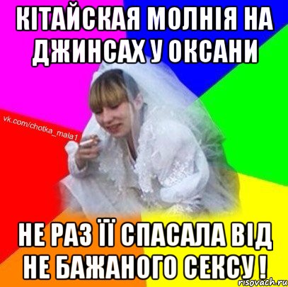 Кітайская молнія на джинсах у Оксани не раз її спасала від не бажаного сексу !