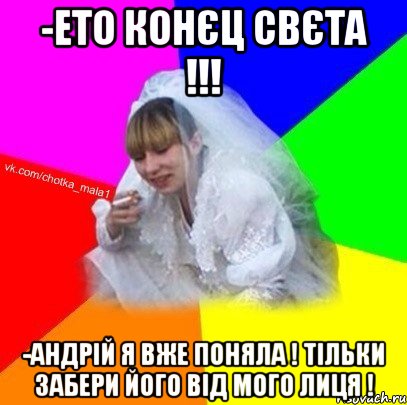 -Ето конєц Свєта !!! -Андрій я вже поняла ! Тільки забери його від мого лиця !