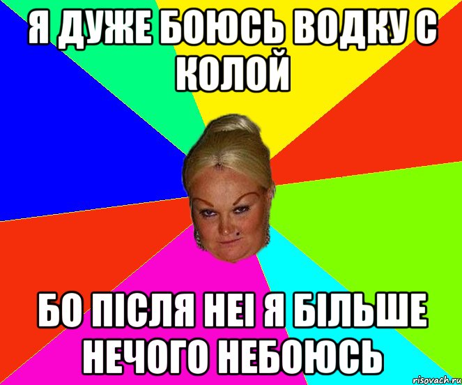 Я ДУЖЕ БОЮСЬ ВОДКУ С КОЛОЙ БО ПIСЛЯ НЕI Я БIЛЬШЕ НЕЧОГО НЕБОЮСЬ