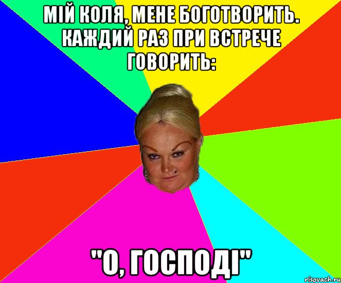 мій коля, мене боготворить. каждий раз при встрече говорить: "О, господі"