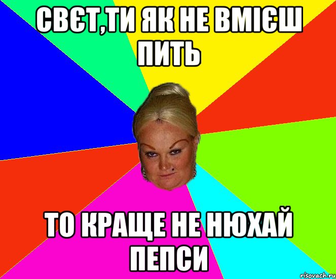 Свєт,ти як не вмієш пить то краще не нюхай пепси