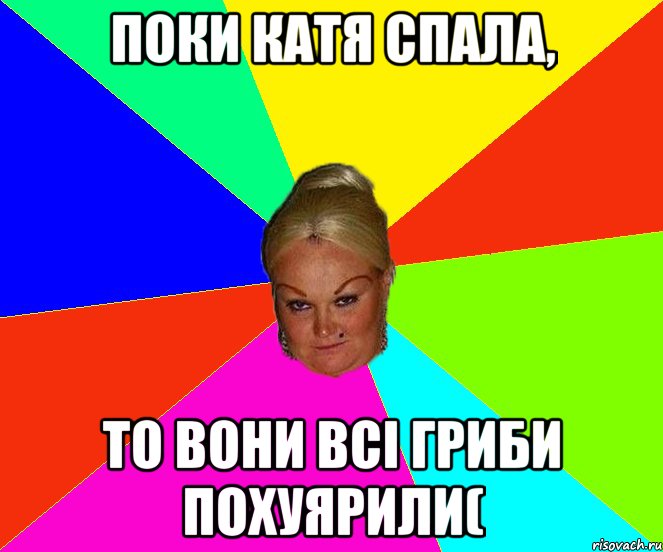 Поки Катя спала, то вони всі гриби похуярили(