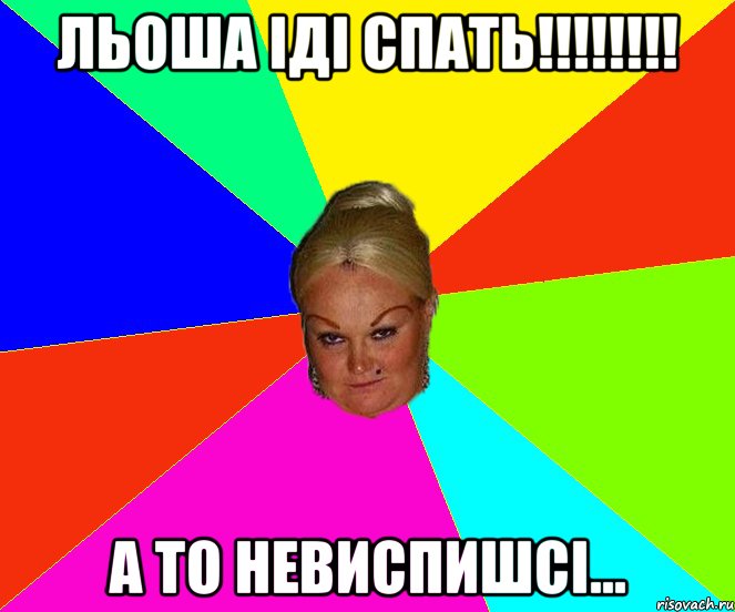Льоша іді спать!!!!!!!! а то невиспишсі...