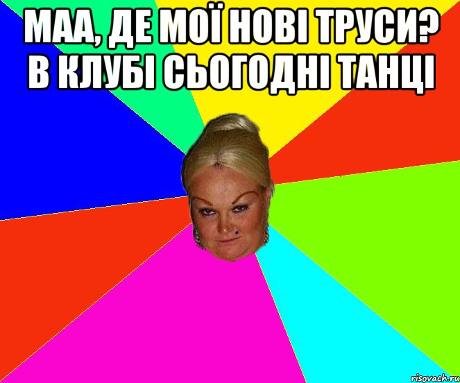 Маа, де мої нові труси? В клубі сьогодні танці 