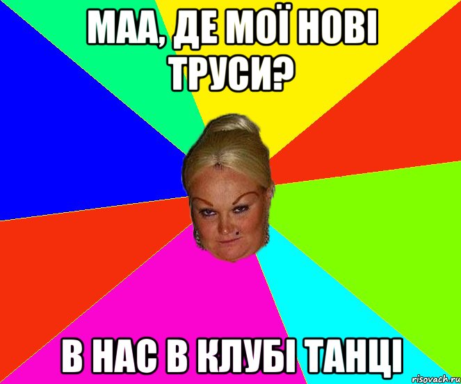 Маа, де мої нові труси? В нас в клубі танці