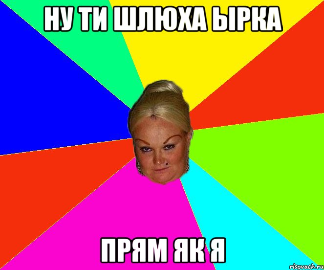 ну ти шлюха ырка прям як я