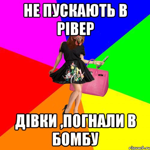 не пускають в рівер дівки ,погнали в бомбу