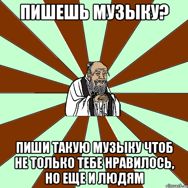 Пишешь музыку? Пиши такую музыку чтоб не только тебе нравилось, но еще и людям, Мем Лао-Дзи