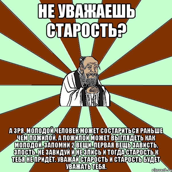 Не уважаешь старость? А зря. Молодой человек может состариться раньше чем пожилой, а пожилой может выглядеть как молодой. Запомни 2 вещи. Первая вещь зависть, злость. Не завидуй и не злись и тогда старость к тебя не придёт. Уважай старость и старость будет уважать тебя., Мем Лао-Дзи