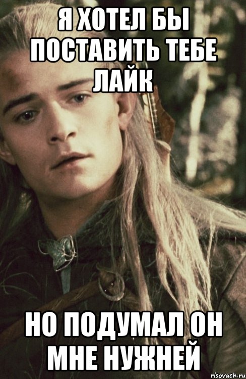 я хотел бы поставить тебе лайк но подумал он мне нужней