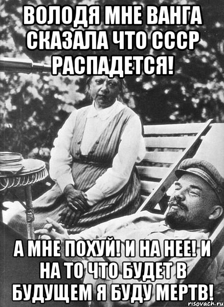 ВОЛОДЯ МНЕ ВАНГА СКАЗАЛА ЧТО СССР РАСПАДЕТСЯ! А МНЕ ПОХУЙ! И НА НЕЕ! И НА ТО ЧТО БУДЕТ В БУДУЩЕМ Я БУДУ МЕРТВ!