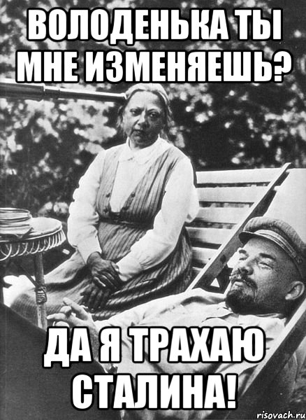 ВОЛОДЕНЬКА ТЫ МНЕ ИЗМЕНЯЕШЬ? ДА Я ТРАХАЮ СТАЛИНА!