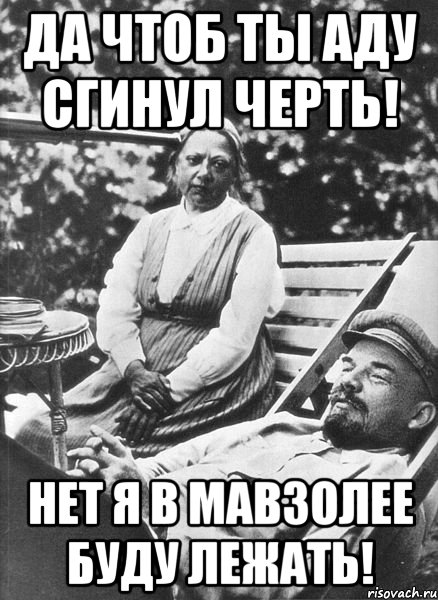 ДА ЧТОБ ТЫ АДУ СГИНУЛ ЧЕРТЬ! НЕТ Я В МАВЗОЛЕЕ БУДУ ЛЕЖАТЬ!