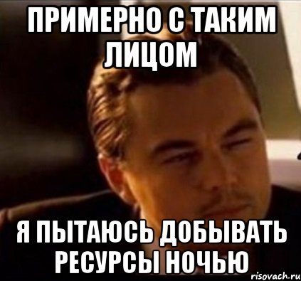 Примерно с таким лицом я пытаюсь добывать ресурсы ночью, Мем леонардо ди каприо