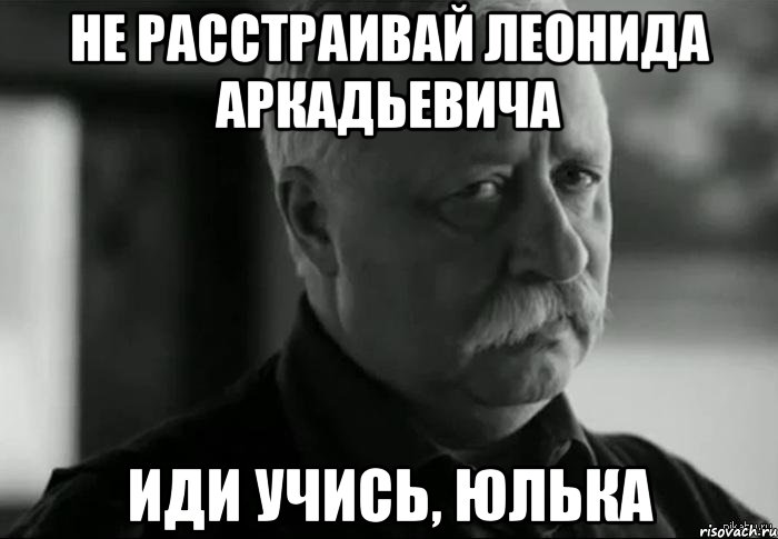Не расстраивай леонида аркадьевича Иди учись, Юлька