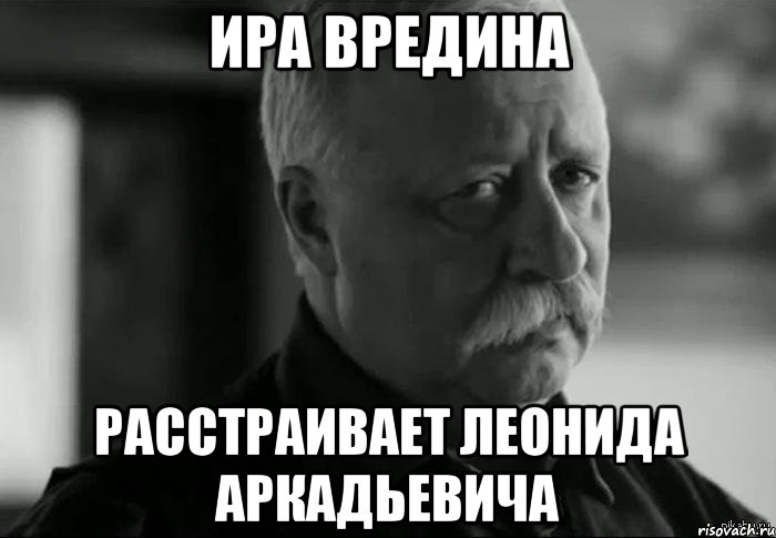 Ира вредина Расстраивает Леонида Аркадьевича, Мем Не расстраивай Леонида Аркадьевича