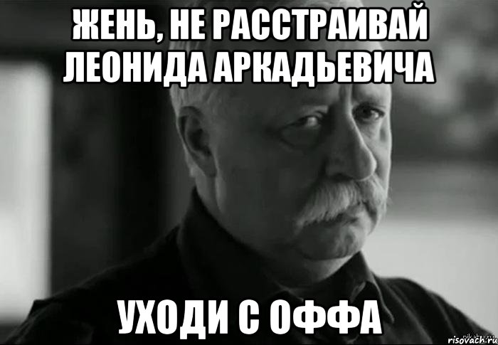 Жень, не расстраивай Леонида Аркадьевича уходи с оффа, Мем Не расстраивай Леонида Аркадьевича
