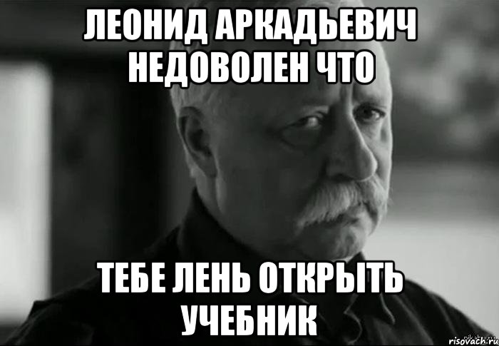 ЛЕОНИД АРКАДЬЕВИЧ НЕДОВОЛЕН что ТЕБЕ ЛЕНЬ ОТКРЫТЬ УЧЕБНИК, Мем Не расстраивай Леонида Аркадьевича
