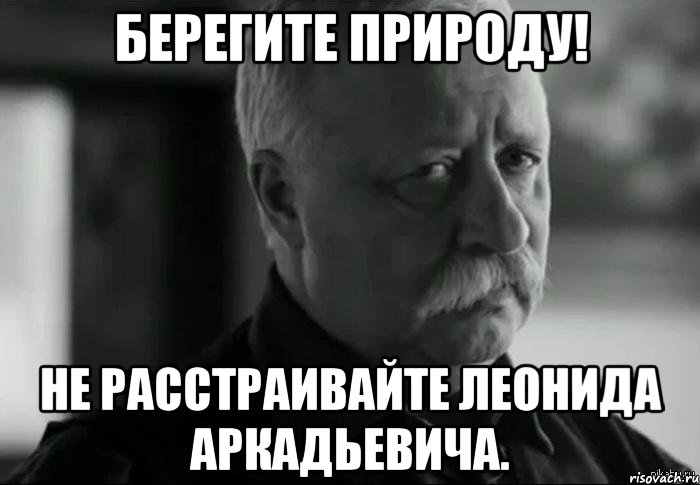 БЕРЕГИТЕ ПРИРОДУ! НЕ РАССТРАИВАЙТЕ ЛЕОНИДА АРКАДЬЕВИЧА., Мем Не расстраивай Леонида Аркадьевича