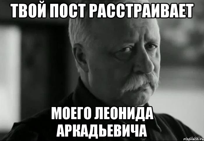 Твой пост расстраивает моего Леонида Аркадьевича, Мем Не расстраивай Леонида Аркадьевича