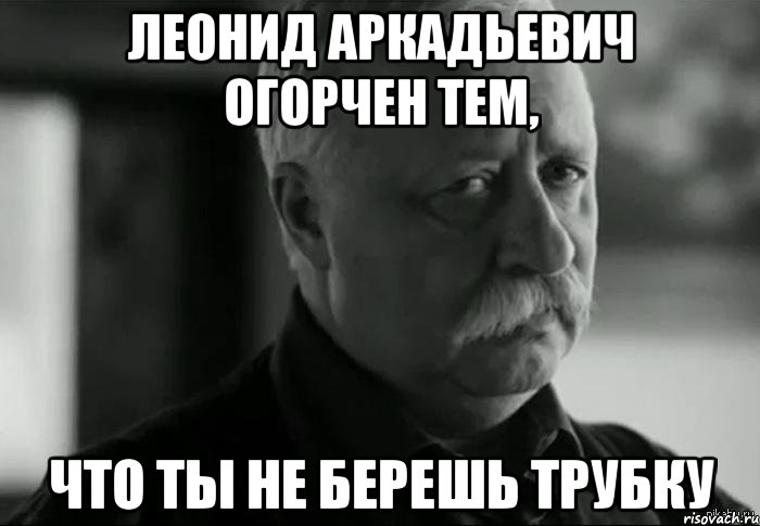 Леонид Аркадьевич огорчен тем, что ты не берешь трубку, Мем Не расстраивай Леонида Аркадьевича