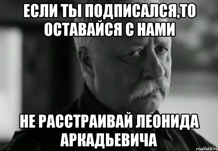 если ты подписался,то оставайся с нами не расстраивай Леонида Аркадьевича, Мем Не расстраивай Леонида Аркадьевича