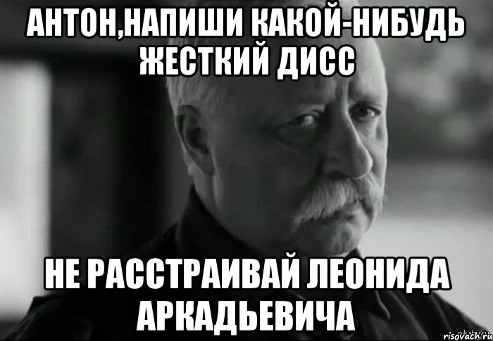 Антон,напиши какой-нибудь жесткий дисс не расстраивай Леонида Аркадьевича, Мем Не расстраивай Леонида Аркадьевича