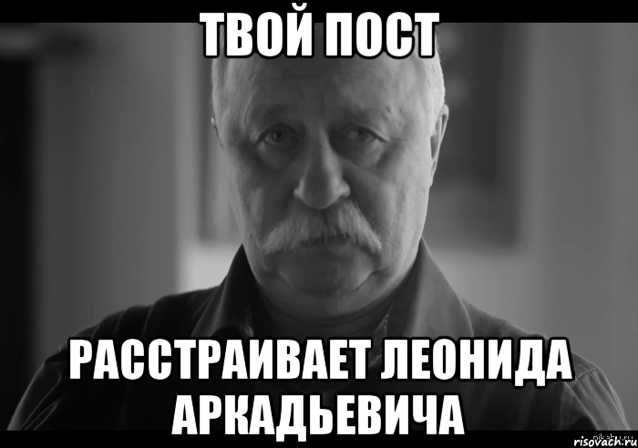 Твой пост Расстраивает Леонида Аркадьевича, Мем Не огорчай Леонида Аркадьевича