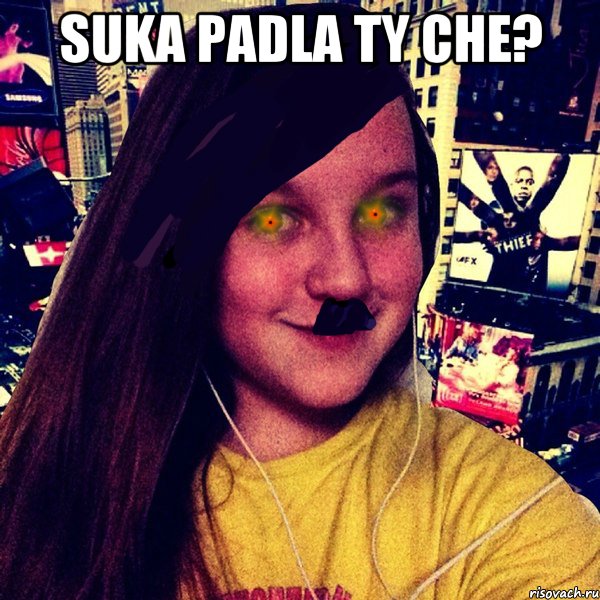 Suka padla ty che? 
