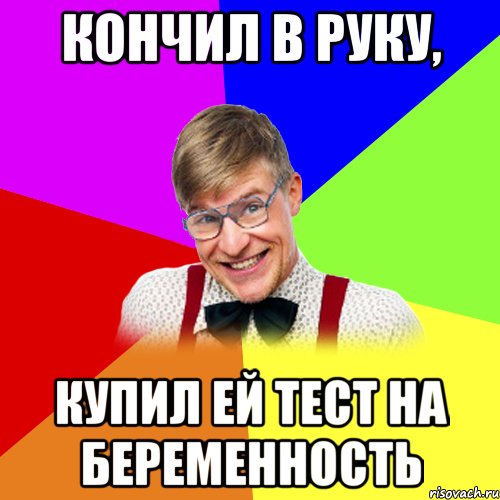 кончил в руку, купил ей тест на беременность
