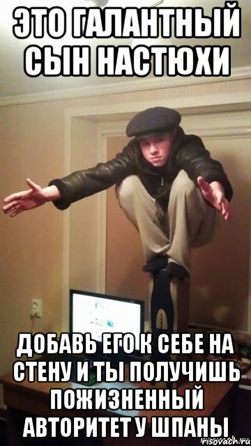 Это галантный сын Настюхи Добавь его к себе на стену и ты получишь пожизненный авторитет у шпаны