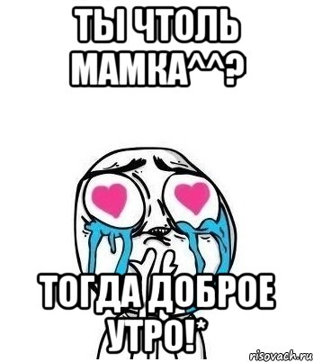 Ты чтоль мамка^^? Тогда доброе утро!*, Мем Влюбленный