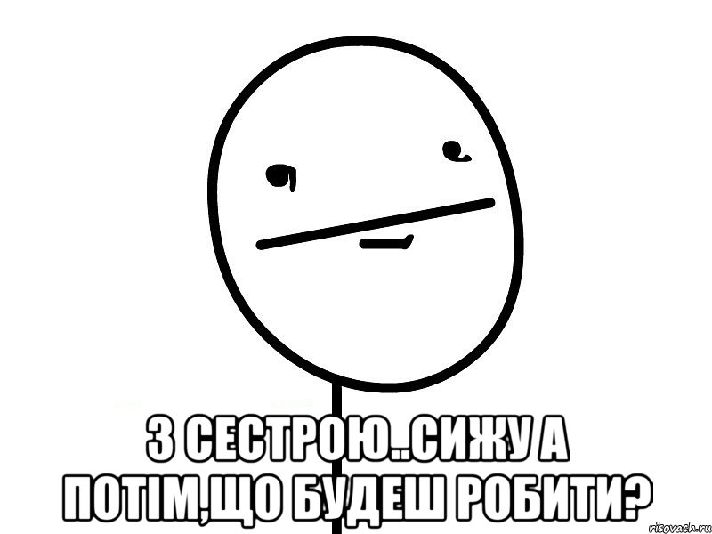  З СЕСТРОЮ..СИЖУ А ПОТІМ,ЩО БУДЕШ РОБИТИ?, Мем Покерфэйс