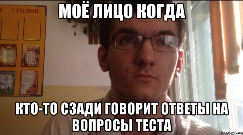 Моё лицо когда Кто-то сзади говорит ответы на вопросы теста