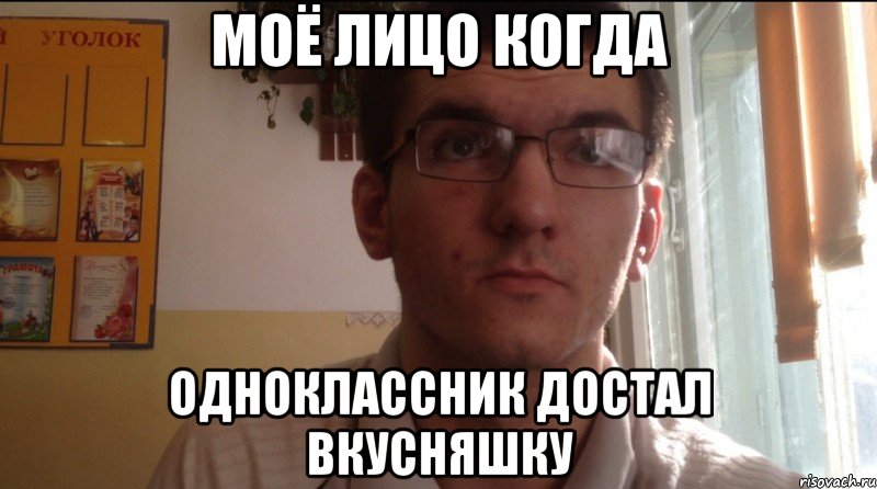 Моё лицо когда Одноклассник достал вкусняшку