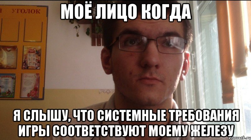 Моё лицо когда Я слышу, что системные требования игры соответствуют моему железу