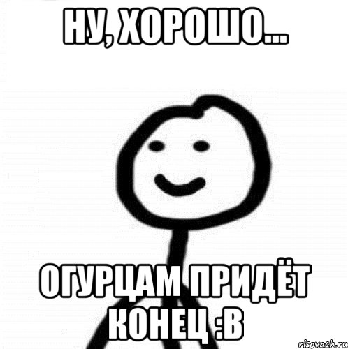 ну, хорошо... огурцам придёт конец :в