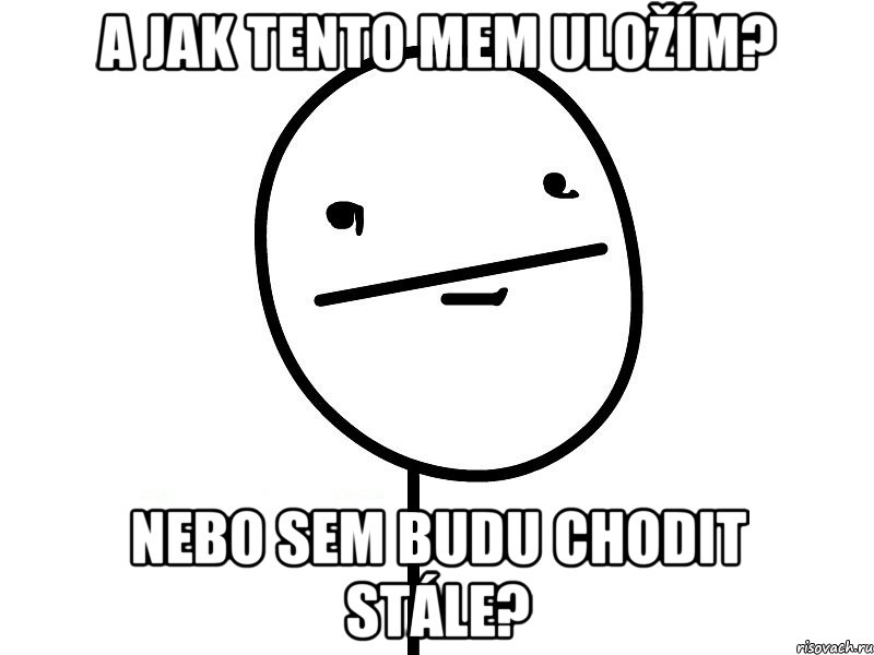 A jak tento mem uložím? Nebo sem budu chodit stále?, Мем Покерфэйс