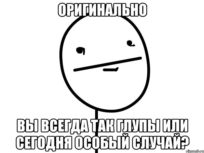 оригинально вы всегда так глупы или сегодня особый случай?, Мем Покерфэйс