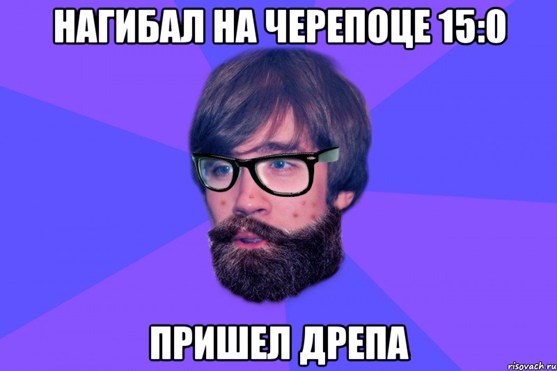 Нагибал на черепоце 15:0 Пришел Дрепа