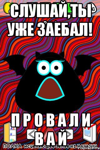 Слушай,ты уже заебал! П Р О В А Л И В А Й, Мем лошара