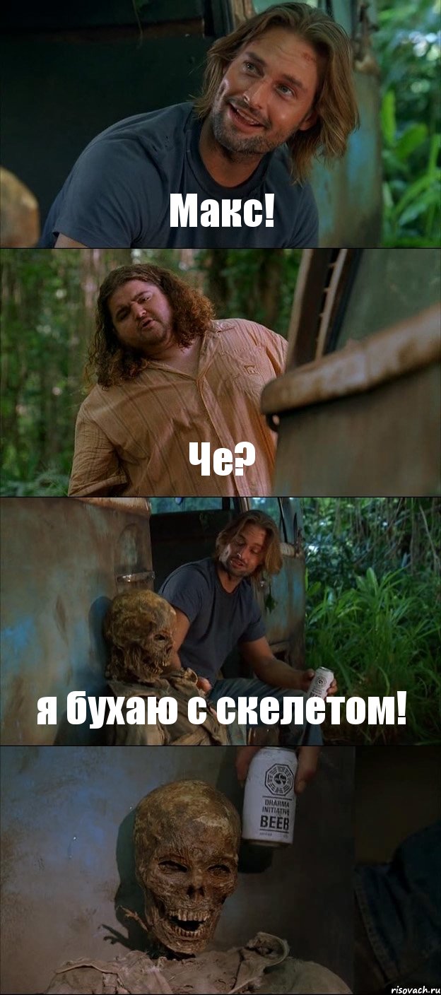 Макс! Че? я бухаю с скелетом! 