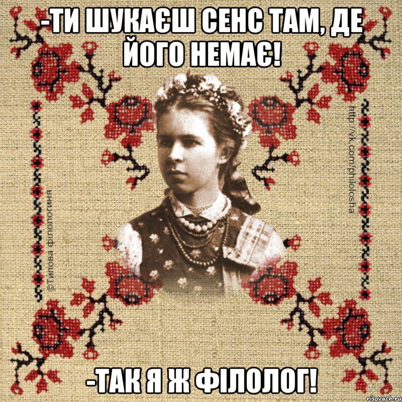 -Ти шукаєш сенс там, де його немає! -Так я ж філолог!