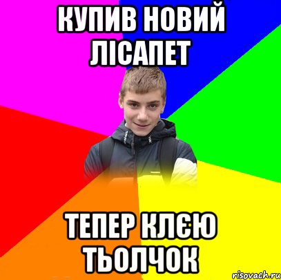 Купив новий лісапет Тепер клєю тьолчок
